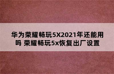 华为荣耀畅玩5X2021年还能用吗 荣耀畅玩5x恢复出厂设置